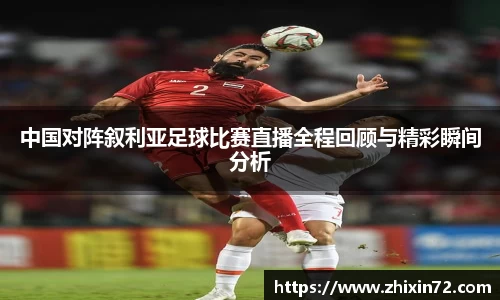 中国对阵叙利亚足球比赛直播全程回顾与精彩瞬间分析